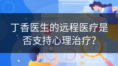 丁香医生的远程医疗是否支持心理治疗？