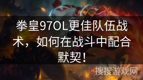 拳皇97OL更佳队伍战术，如何在战斗中配合默契！