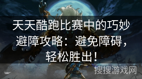 天天酷跑比赛中的巧妙避障攻略：避免障碍，轻松胜出！