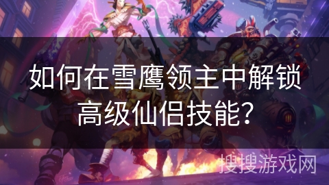 如何在雪鹰领主中解锁高级仙侣技能？