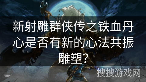 新射雕群侠传之铁血丹心是否有新的心法共振雕塑？