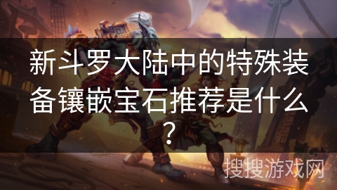 新斗罗大陆中的特殊装备镶嵌宝石推荐是什么？