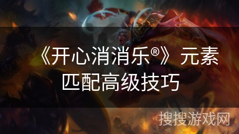 《开心消消乐®》元素匹配高级技巧