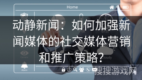 动静新闻：如何加强新闻媒体的社交媒体营销和推广策略？