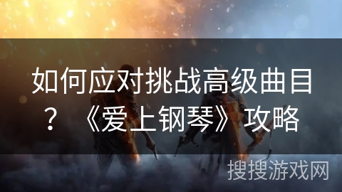 如何应对挑战高级曲目？《爱上钢琴》攻略