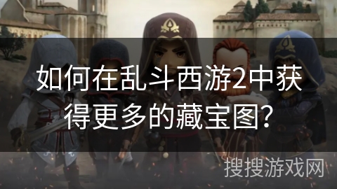 如何在乱斗西游2中获得更多的藏宝图？