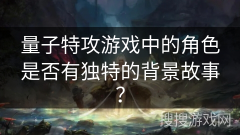 量子特攻游戏中的角色是否有独特的背景故事？