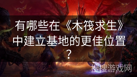 有哪些在《木筏求生》中建立基地的更佳位置？