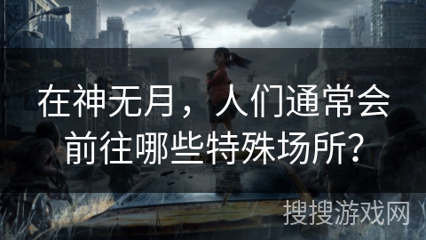在神无月，人们通常会前往哪些特殊场所？