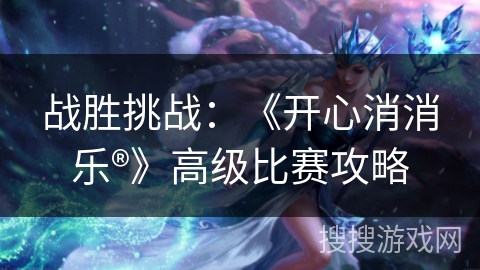 战胜挑战：《开心消消乐®》高级比赛攻略