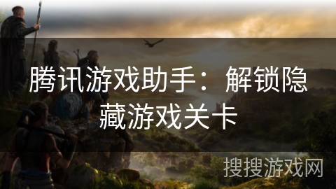 腾讯游戏助手：解锁隐藏游戏关卡