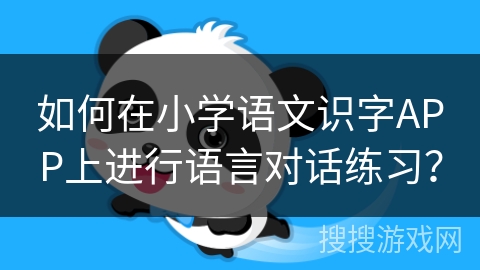 如何在小学语文识字APP上进行语言对话练习？