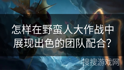 怎样在野蛮人大作战中展现出色的团队配合？