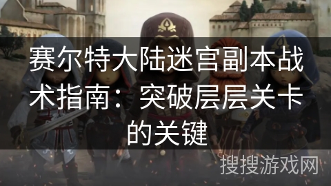 赛尔特大陆迷宫副本战术指南：突破层层关卡的关键