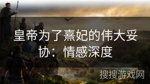 皇帝为了熹妃的伟大妥协：情感深度
