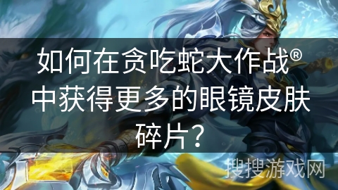 如何在贪吃蛇大作战®中获得更多的眼镜皮肤碎片？