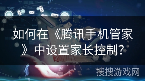 如何在《腾讯手机管家》中设置家长控制？