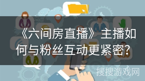 《六间房直播》主播如何与粉丝互动更紧密？