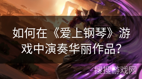 如何在《爱上钢琴》游戏中演奏华丽作品？