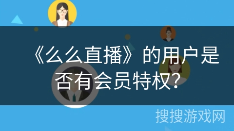 《么么直播》的用户是否有会员特权？