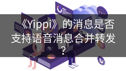 《Yippi》的消息是否支持语音消息合并转发？