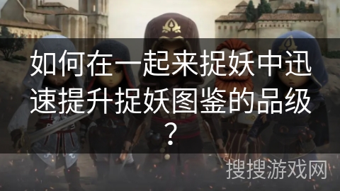 如何在一起来捉妖中迅速提升捉妖图鉴的品级？