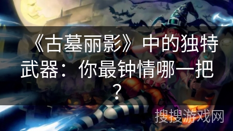 《古墓丽影》中的独特武器：你最钟情哪一把？