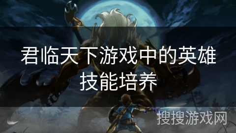 君临天下游戏中的英雄技能培养