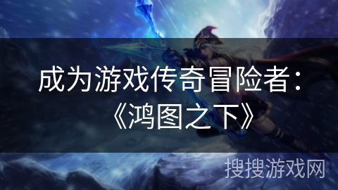 成为游戏传奇冒险者：《鸿图之下》