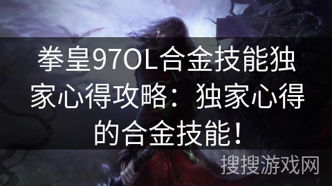 拳皇97OL合金技能独家心得攻略：独家心得的合金技能！