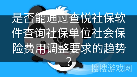 是否能通过查悦社保软件查询社保单位社会保险费用调整要求的趋势？
