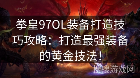 拳皇97OL装备打造技巧攻略：打造最强装备的黄金技法！