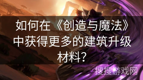 如何在《创造与魔法》中获得更多的建筑升级材料？