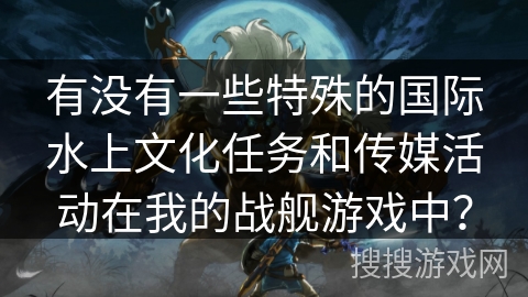 有没有一些特殊的国际水上文化任务和传媒活动在我的战舰游戏中？