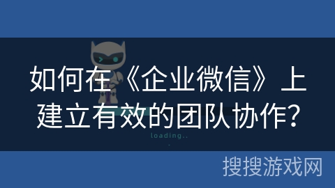 如何在《企业微信》上建立有效的团队协作？