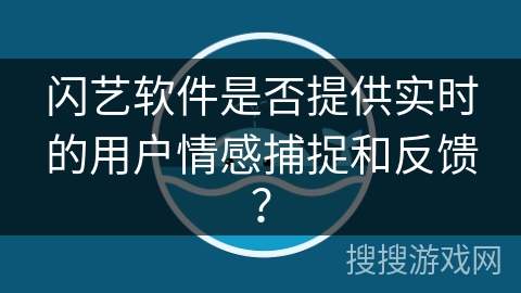 闪艺软件是否提供实时的用户情感捕捉和反馈？