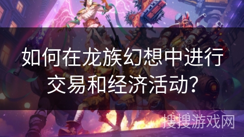 如何在龙族幻想中进行交易和经济活动？