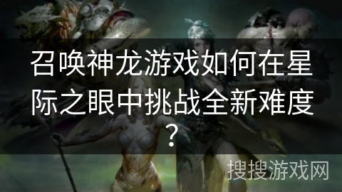 召唤神龙游戏如何在星际之眼中挑战全新难度？