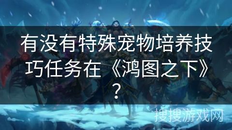 有没有特殊宠物培养技巧任务在《鸿图之下》？