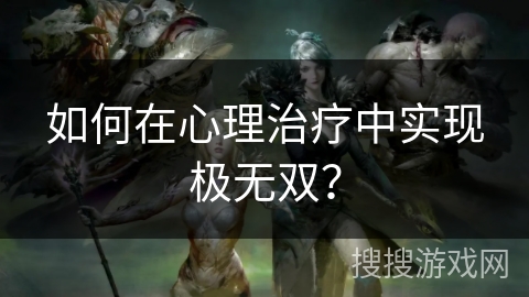 如何在心理治疗中实现极无双？