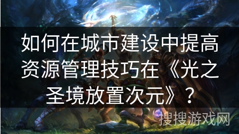 如何在城市建设中提高资源管理技巧在《光之圣境放置次元》？