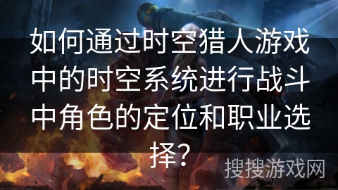 如何通过时空猎人游戏中的时空系统进行战斗中角色的定位和职业选择？
