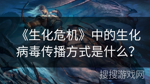 《生化危机》中的生化病毒传播方式是什么？