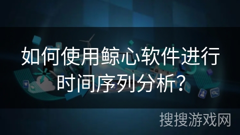 如何使用鲸心软件进行时间序列分析？