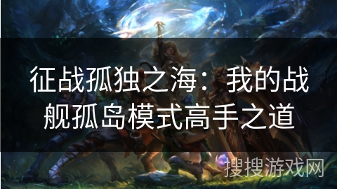 征战孤独之海：我的战舰孤岛模式高手之道