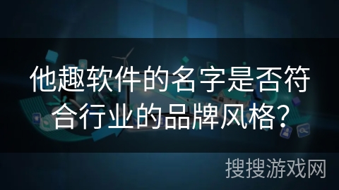 他趣软件的名字是否符合行业的品牌风格？