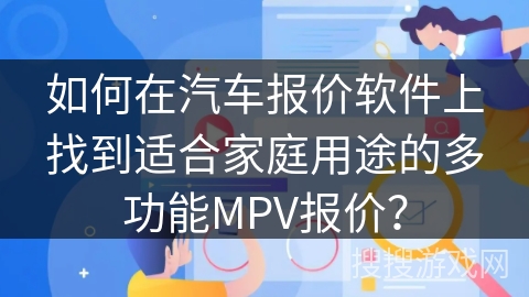 如何在汽车报价软件上找到适合家庭用途的多功能MPV报价？