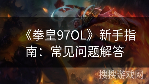 《拳皇97OL》新手指南：常见问题解答