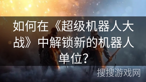如何在《超级机器人大战》中解锁新的机器人单位？