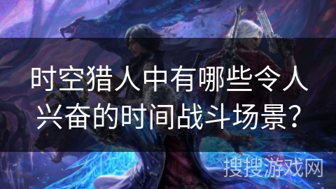 时空猎人中有哪些令人兴奋的时间战斗场景？